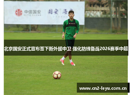 北京国安正式宣布签下新外援中卫 强化防线备战2026赛季中超 北京国安正式宣布签下新外援中卫 强化防线备战2026赛季中超