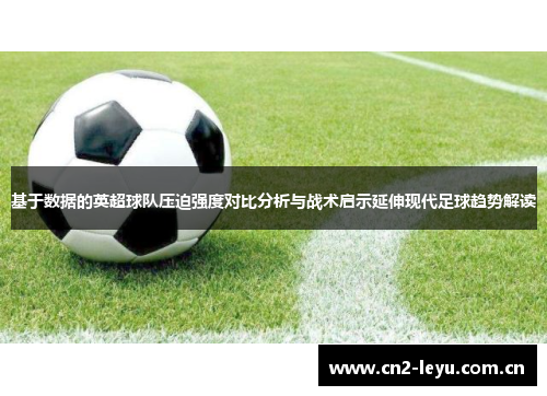 基于数据的英超球队压迫强度对比分析与战术启示延伸现代足球趋势解读 基于数据的英超球队压迫强度对比分析与战术启示延伸现代足球趋势解读