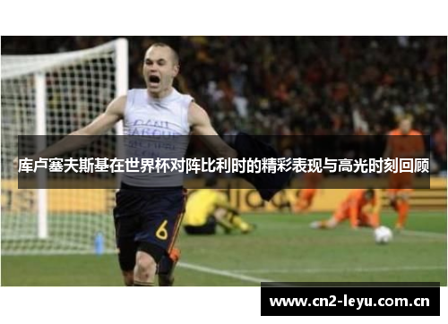 库卢塞夫斯基在世界杯对阵比利时的精彩表现与高光时刻回顾