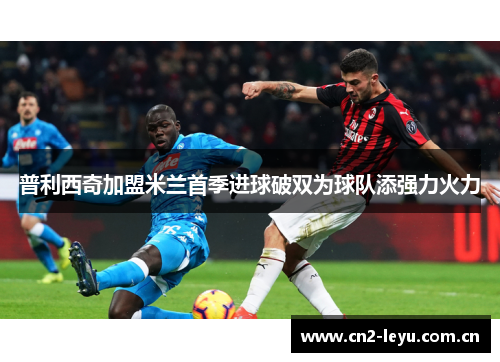 普利西奇加盟米兰首季进球破双为球队添强力火力 普利西奇加盟米兰首季进球破双为球队添强力火力