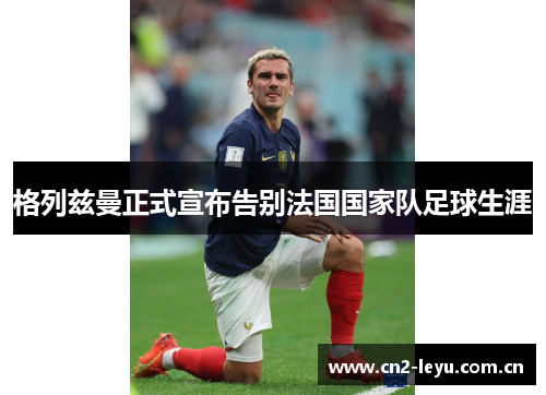 格列兹曼正式宣布告别法国国家队足球生涯 格列兹曼正式宣布告别法国国家队足球生涯