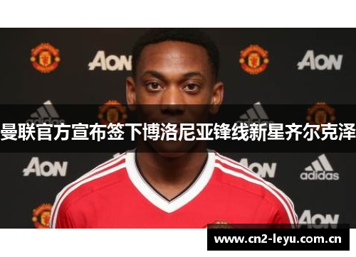 曼联官方宣布签下博洛尼亚锋线新星齐尔克泽 曼联官方宣布签下博洛尼亚锋线新星齐尔克泽